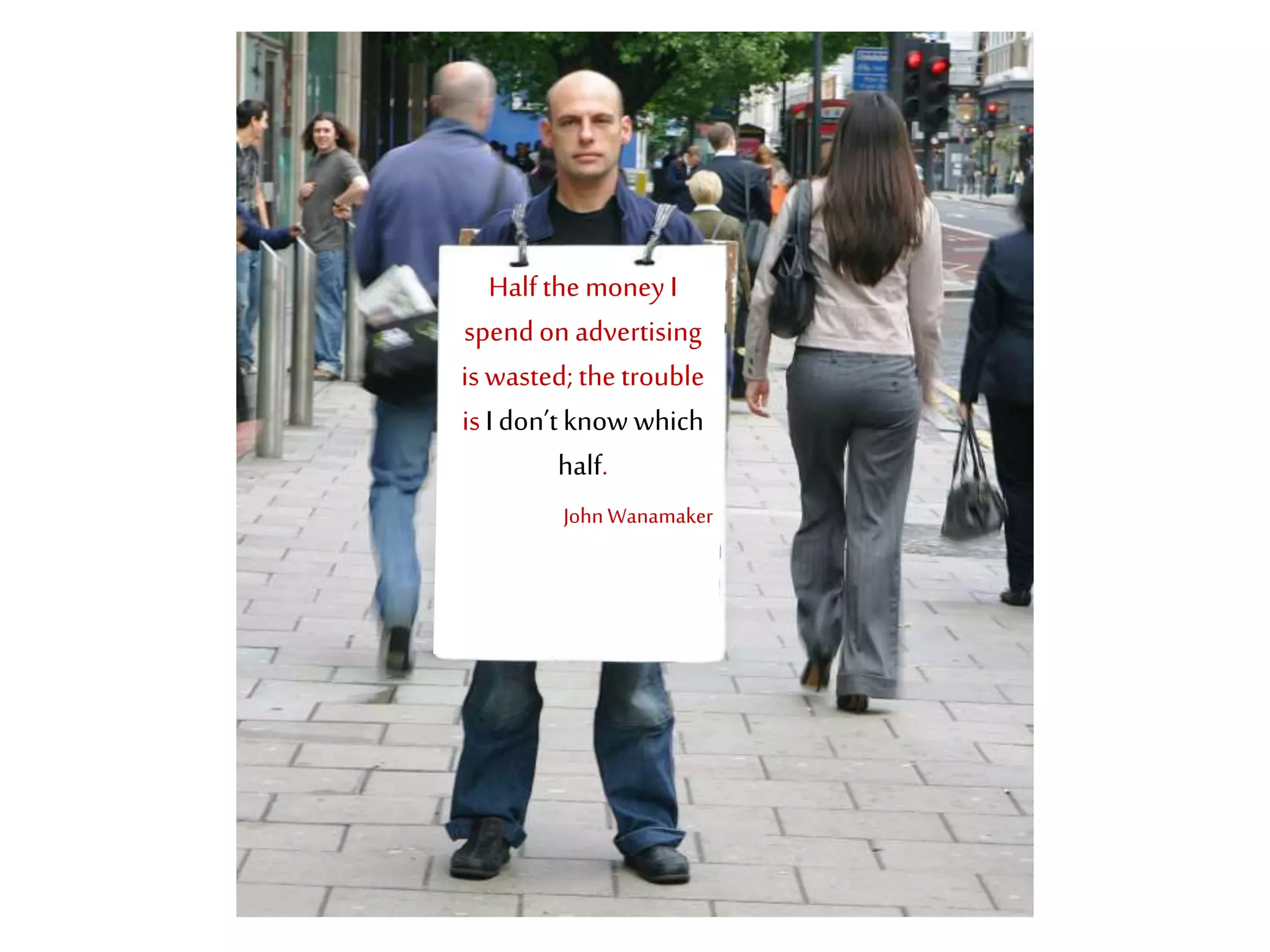 Half the money I 
spend on advertising 
is wasted; the trouble 
is I don’t know which 
half. 
John Wanamaker 
 