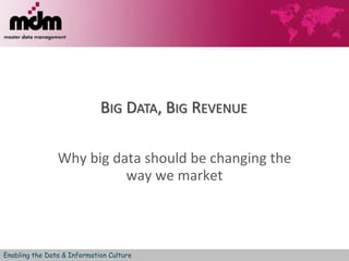 BIG DATA, BIG REVENUE 
Why big data should be changing the 
way we market 
Enabling the Data & Information Culture 
 