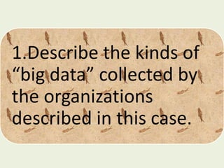 1.Describe the kinds of
“big data” collected by
the organizations
described in this case.
 