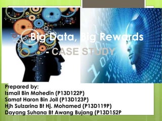 Big Data, Big Rewards
Prepared by:
Ismail Bin Mahedin (P13D122P)
Samat Haron Bin Joll (P13D123P)
Hjh Sulzarina Bt Hj. Mohamed (P13D119P)
Dayang Suhana Bt Awang Bujang (P13D152P
- CASE STUDY
 