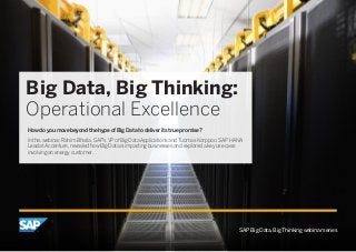 Big Data, Big Thinking: 
Operational Excellence 
How do you move beyond the hype of Big Data to deliver its true promise? 
In this webinar, Rahim Bhatia, SAP’s VP of Big Data Applications and Tuomas Korppoo, SAP HANA 
Lead at Accenture, revealed how Big Data is impacting businesses and explored a key use case 
involving an energy customer. 
SAP Big Data, Big Thinking webinar series 
 