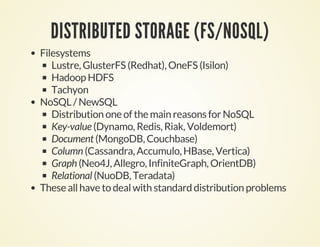 DISTRIBUTED STORAGE (FS/NOSQL)
Filesystems
Lustre, GlusterFS (Redhat), OneFS (Isilon)
Hadoop HDFS
Tachyon
NoSQL / NewSQL
Distribution one of the main reasons for NoSQL
Key-value (Dynamo, Redis, Riak, Voldemort)
Document (MongoDB, Couchbase)
Column (Cassandra, Accumulo, HBase, Vertica)
Graph (Neo4J, Allegro, InfiniteGraph, OrientDB)
Relational (NuoDB, Teradata)
These all have to deal with standard distribution problems
 