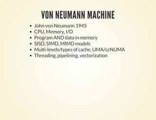 VON NEUMANN MACHINE
John von Neumann 1945
CPU, Memory, I/O
Program AND data in memory
SISD, SIMD, MIMD models
Multi-levels/types of cache, UMA/ccNUMA
Threading, pipelining, vectorization
 