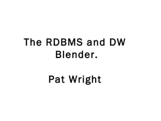 The RDBMS and DW
Blender.
Pat Wright
 