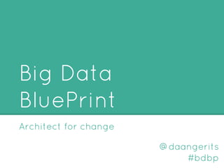 Big Data
BluePrint
Architect for change
@daangerits
#bdbp
 