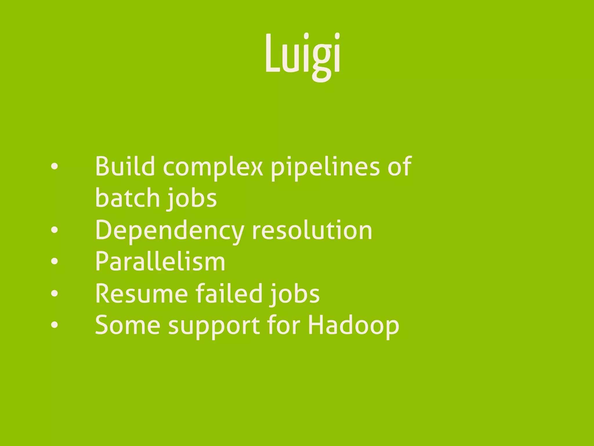 Luigi
•  Build complex pipelines of
batch jobs
•  Dependency resolution
•  Parallelism
•  Resume failed jobs
•  Some support for Hadoop
 