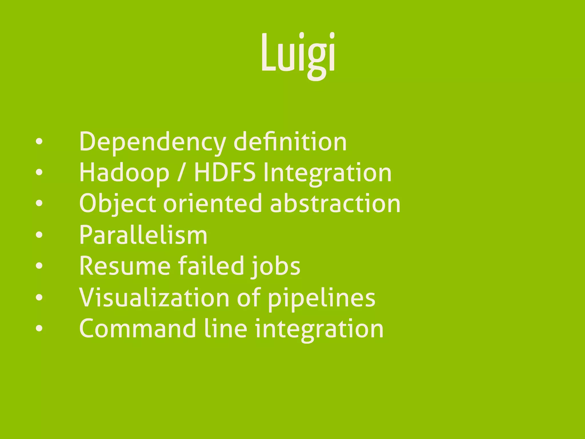 Luigi
•  Dependency deﬁnition
•  Hadoop / HDFS Integration
•  Object oriented abstraction
•  Parallelism
•  Resume failed jobs
•  Visualization of pipelines
•  Command line integration
 