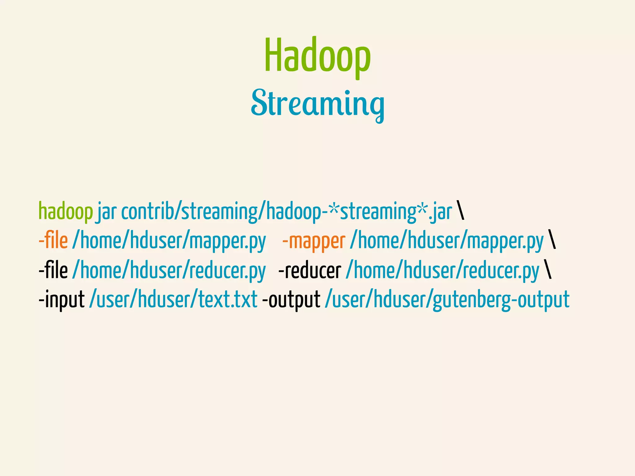 Hadoop
Streaming
hadoop jar contrib/streaming/hadoop-*streaming*.jar 
-file /home/hduser/mapper.py -mapper /home/hduser/mapper.py 
-file /home/hduser/reducer.py -reducer /home/hduser/reducer.py 
-input /user/hduser/text.txt -output /user/hduser/gutenberg-output
 