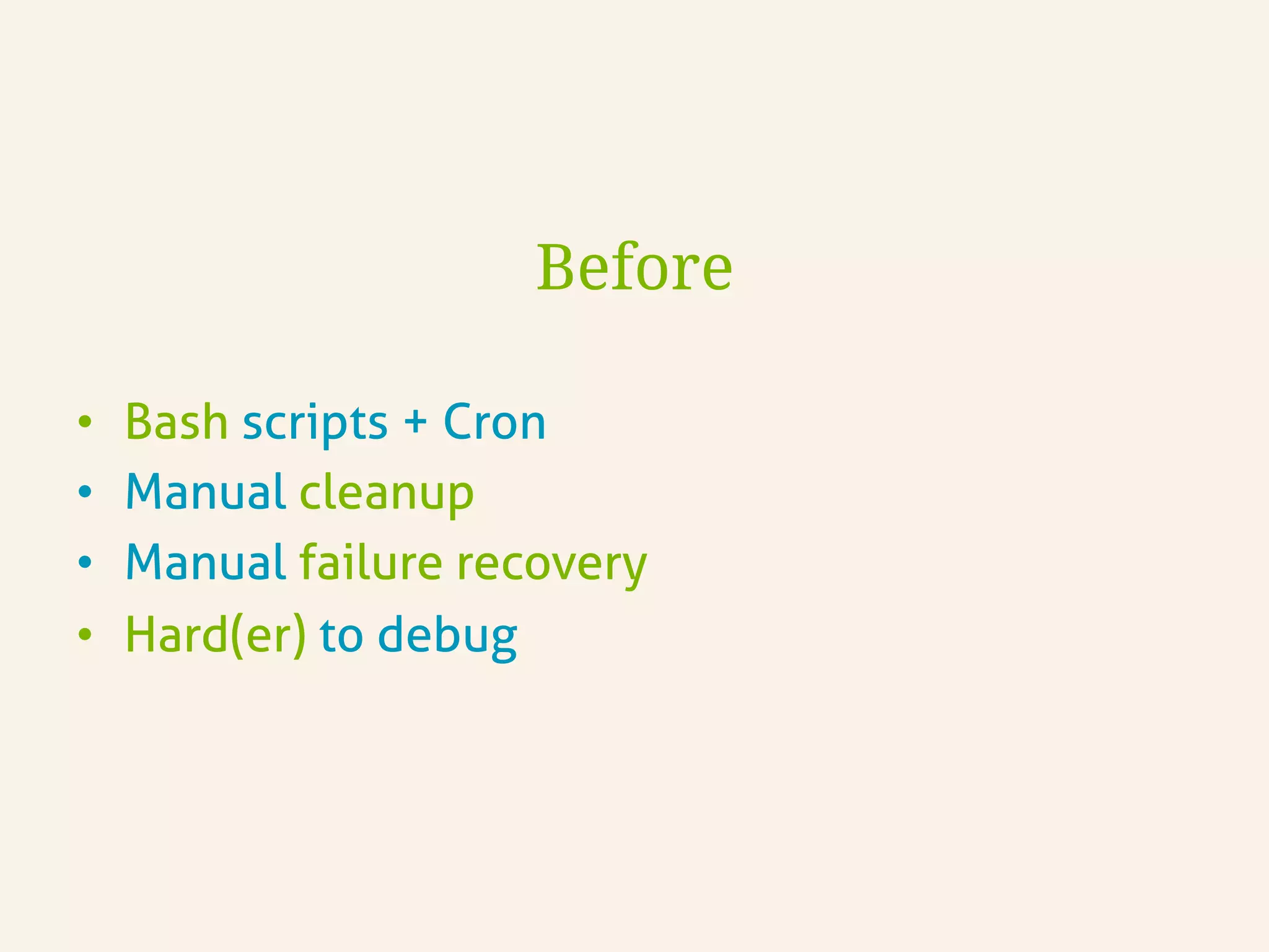 Before
•  Bash scripts + Cron
•  Manual cleanup
•  Manual failure recovery
•  Hard(er) to debug
 