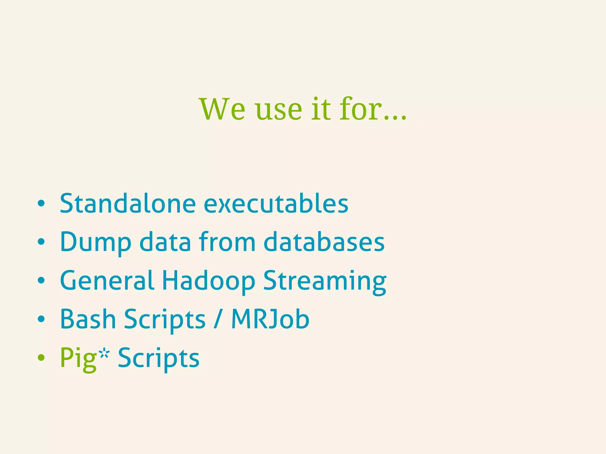 We use it for…
•  Standalone executables
•  Dump data from databases
•  General Hadoop Streaming
•  Bash Scripts / MRJob
•  Pig* Scripts
 