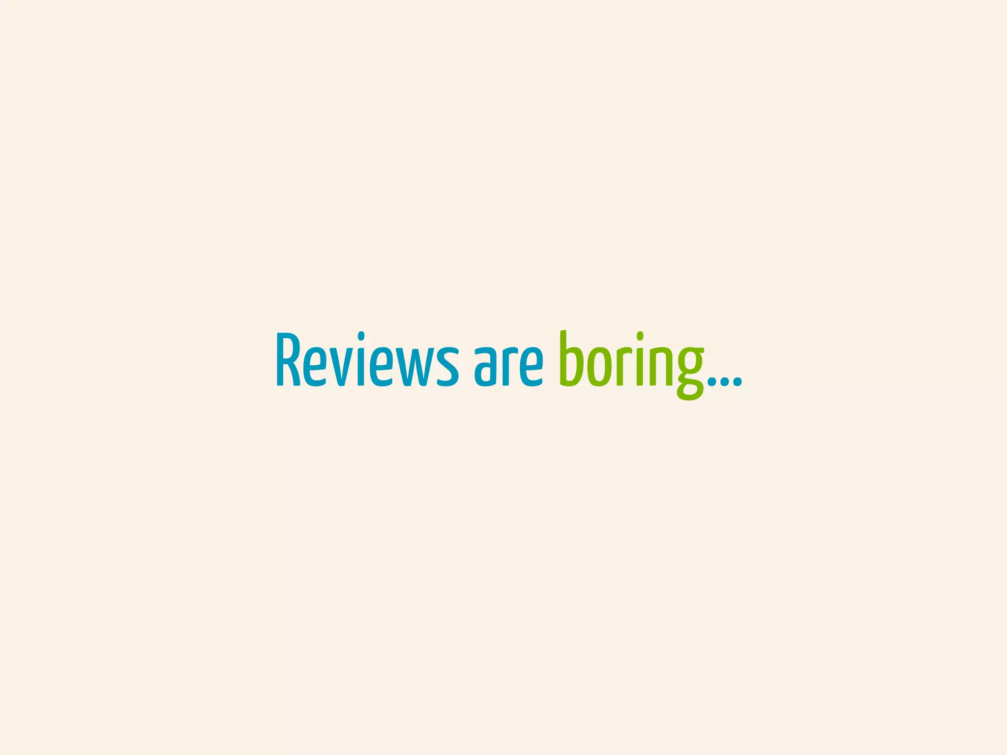 Reviews are boring…
 
