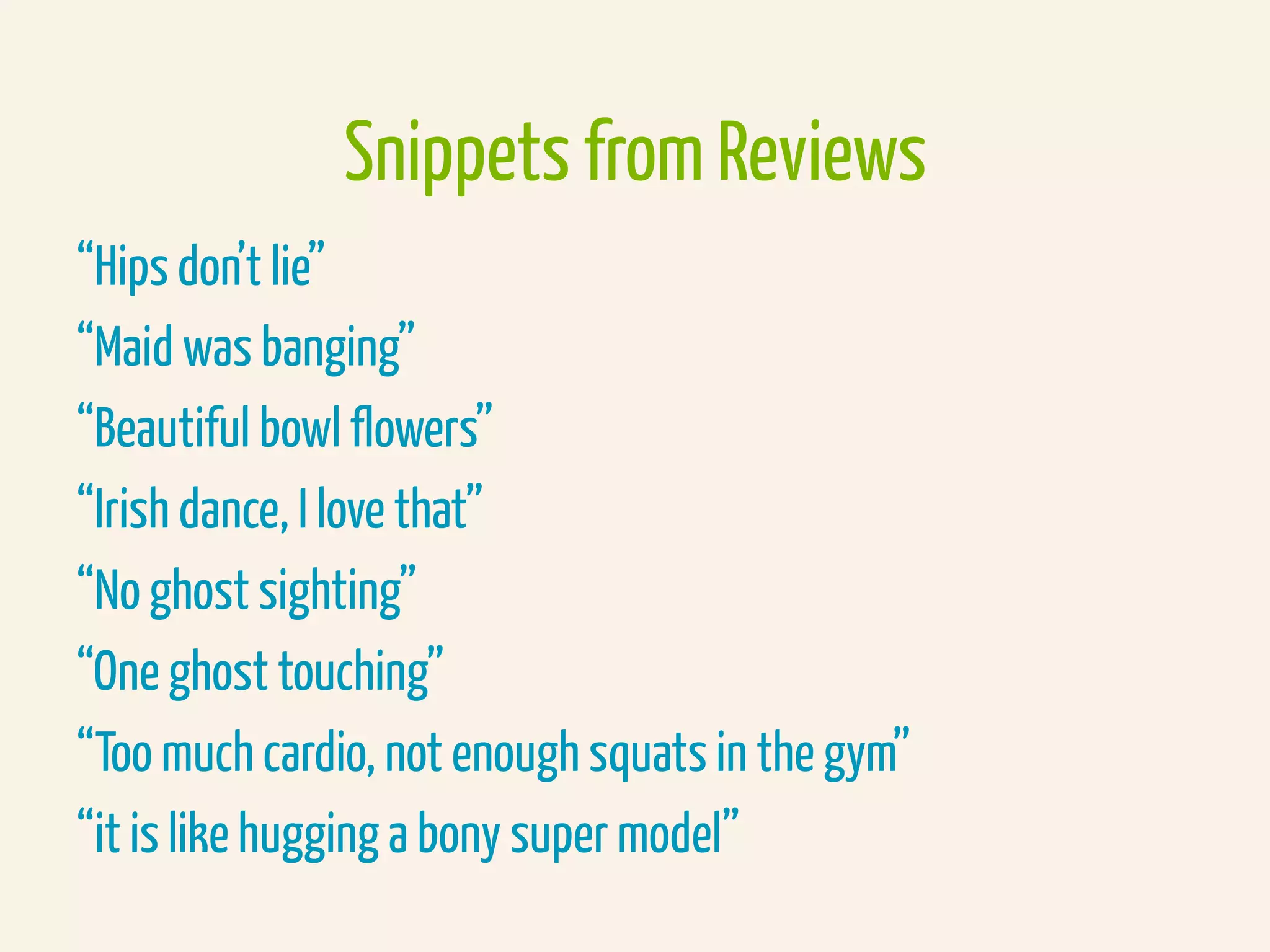 Snippets from Reviews
“Hips don’t lie”
“Maid was banging”
“Beautiful bowl flowers”
“Irish dance, I love that”
“No ghost sighting”
“One ghost touching”
“Too much cardio, not enough squats in the gym”
“it is like hugging a bony super model”
 