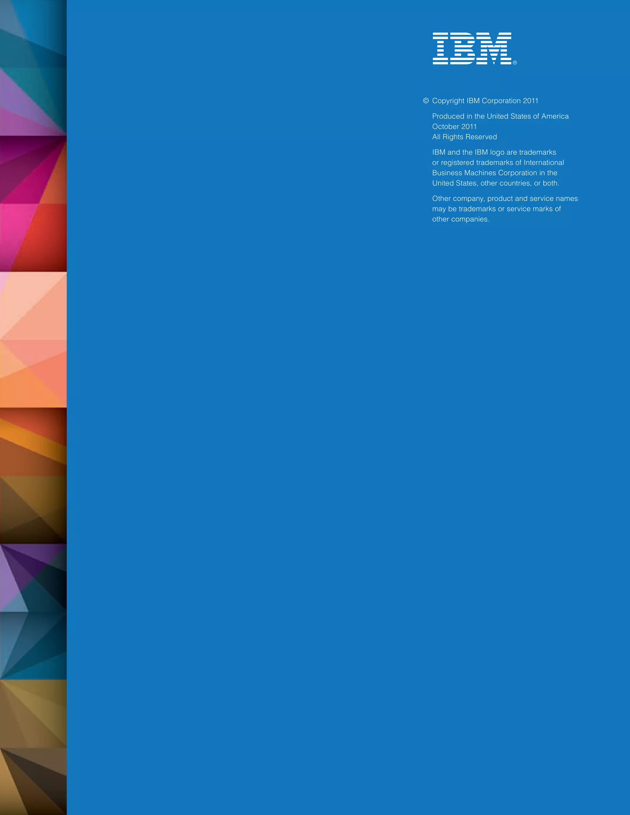 © Copyright IBM Corporation 2011

  Produced in the United States of America
  October 2011
  All Rights Reserved

  IBM and the IBM logo are trademarks
  or registered trademarks of International
  Business Machines Corporation in the
  United States, other countries, or both.

  Other company, product and service names
  may be trademarks or service marks of
  other companies.
 