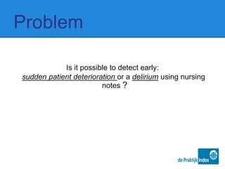 Problem
Is it possible to detect early:
sudden patient deterioration or a delirium using nursing
notes ?
 