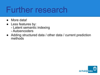 Further research
● More data!
● Less features by:
- Latent semantic indexing
- Autoencoders
● Adding structured data / other data / current prediction
methods
 