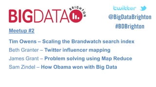 Meetup #2

Tim Owens – Scaling the Brandwatch search index
x

Beth Granter – Twitter influencer mapping
x

James Grant – Problem solving using Map Reduce
X

Sam Zindel – How Obama won with Big Data
 