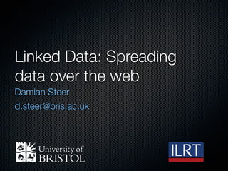 Linked Data: Spreading
data over the web
Damian Steer
d.steer@bris.ac.uk
 