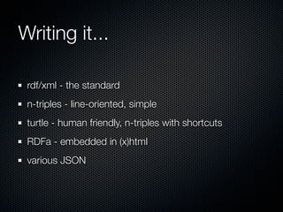 Writing it...

 rdf/xml - the standard
 n-triples - line-oriented, simple
 turtle - human friendly, n-triples with shortcuts
 RDFa - embedded in (x)html
 various JSON
 