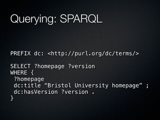 Querying: SPARQL

PREFIX dc: <http://purl.org/dc/terms/>

SELECT ?homepage ?version
WHERE {
  ?homepage
  dc:title “Bristol University homepage” ;
  dc:hasVersion ?version .
}
 