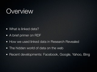 Overview

What is linked data?
A brief primer on RDF
How we used linked data in Research Revealed
The hidden world of data on the web
Recent developments: Facebook, Google, Yahoo, Bing
 