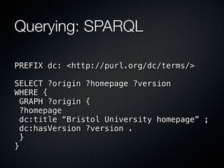 Querying: SPARQL

PREFIX dc: <http://purl.org/dc/terms/>

SELECT ?origin ?homepage ?version
WHERE {
  GRAPH ?origin {
  ?homepage
  dc:title “Bristol University homepage” ;
  dc:hasVersion ?version .
  }
}
 