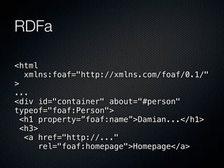 RDFa

<html
   xmlns:foaf="http://xmlns.com/foaf/0.1/"
>
...
<div id="container" about="#person"
typeof="foaf:Person">
  <h1 property=”foaf:name”>Damian...</h1>
  <h3>
   <a href="http://..."
       rel="foaf:homepage">Homepage</a>
 