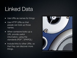 Linked Data
Use URIs as names for things
Use HTTP URIs so that
people can look up those
names.
When someone looks up a
URI, provide useful
information, using the
standards (RDF*, SPARQL)
Include links to other URIs. so
that they can discover more
things.
 