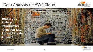 Data Analysis on AWS Cloud
Setting Up a
Hadoop
Infrastructure
is not that Easy,
But AWS Has the
Answer !
Image courtesy: http://globalgeeknews.com/wp-content/uploads/

Cloud IT Better

16

 