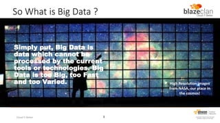 So What is Big Data ?

Simply put, Big Data is
data which cannot be
processed by the current
tools or technologies. Big
Data is too Big, too Fast
and too Varied.

Cloud IT Better

3

High Resolution images
from NASA, our place in
the cosmos!

 