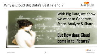 Why is Cloud Big Data’s Best Friend ?
With Big Data, we Know
we want to Generate,
Store, Analyze & Share.

But How does Cloud
come in to Picture?
Cloud IT Better

6

 