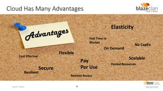 Cloud Has Many Advantages
Elasticity
Fast Time to
Market

On Demand

Flexible

Cost Effective

Pay
Per Use

Secure

Resilient

Cloud IT Better

No CapEx

Remote Access
8

Scalable
Pooled Resources

 
