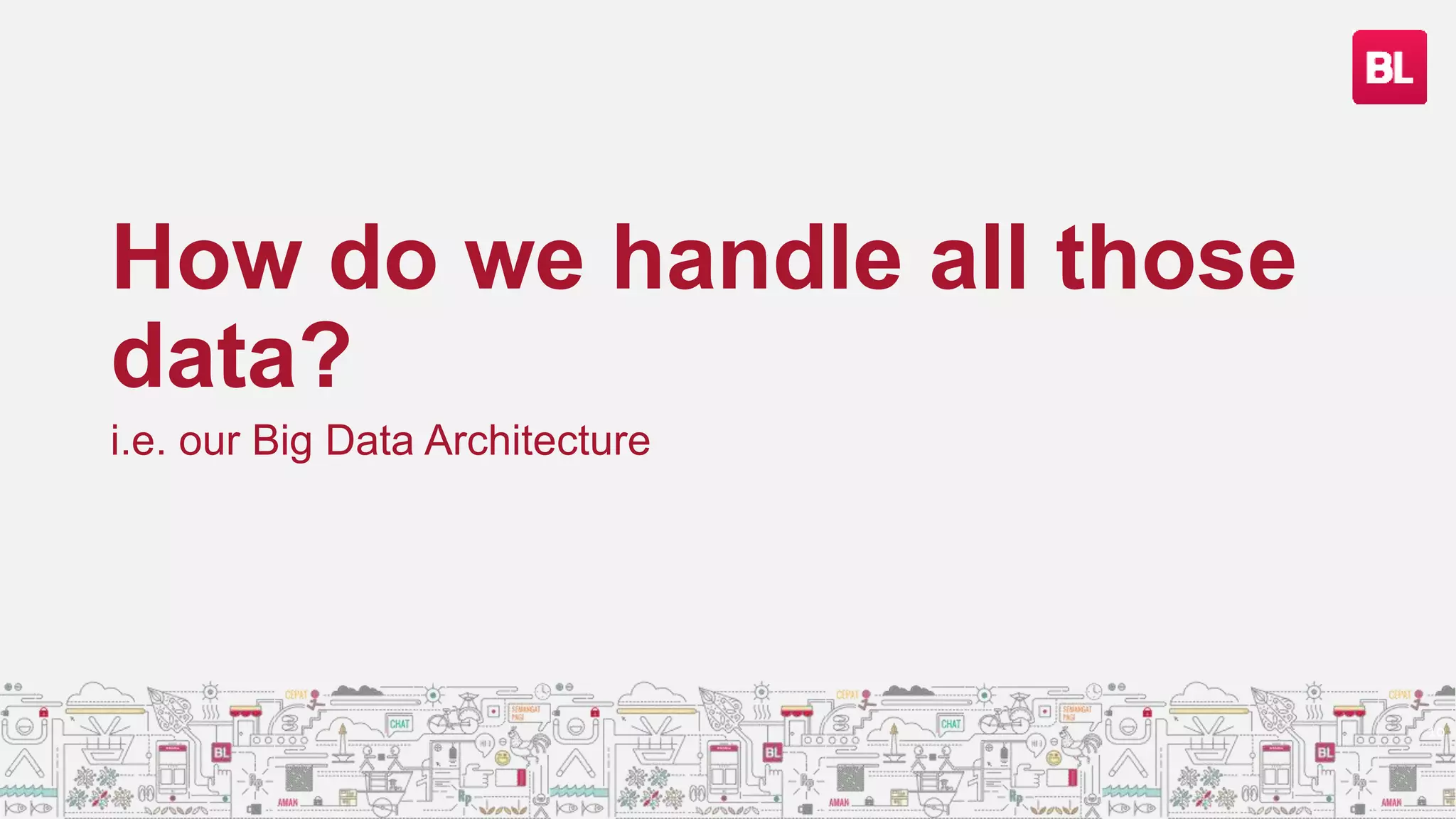How do we handle all those
data?
i.e. our Big Data Architecture
10
 