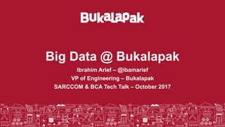 Big Data @ Bukalapak
Ibrahim Arief – @ibamarief
VP of Engineering – Bukalapak
SARCCOM & BCA Tech Talk – October 2017
Strictly Confidential 1
 