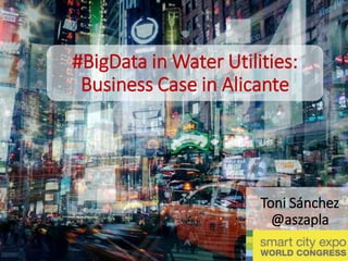#BigData in Water Utilities:
Business Case in Alicante
Toni Sánchez
@aszapla
 