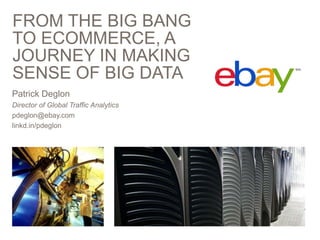 FROM THE BIG BANG
TO ECOMMERCE, A
JOURNEY IN MAKING
SENSE OF BIG DATA
Patrick Deglon
Director of Global Traffic Analytics
pdeglon@ebay.com
linkd.in/pdeglon

 