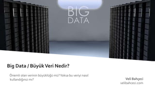 Big Data / BüyükVeri Nedir?
Önemli olan verinin büyüklüğü mü?Yoksa bu veriyi nasıl
kullandığınız mı? Veli Bahçeci
velibahceci.com
 