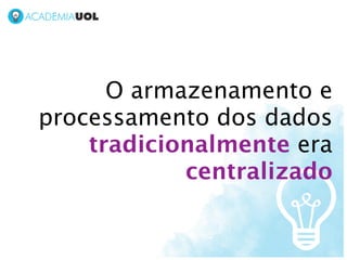O armazenamento e
processamento dos dados
    tradicionalmente era
            centralizado
 