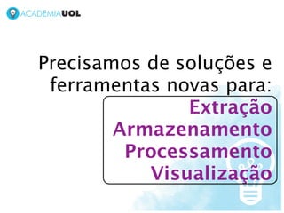 Precisamos de soluções e
 ferramentas novas para:
               Extração
        Armazenamento
         Processamento
           Visualização
 