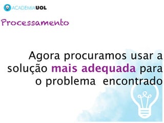 Processamento



     Agora procuramos usar a
 solução mais adequada para
      o problema encontrado
 