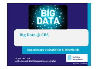 Big Data @ CBS
Dr. Piet J.H. Daas
Methodologist, Big Data research coördinator
April 20, Enschede
Statistics
Netherlands
Experiences at Statistics Netherlands
 