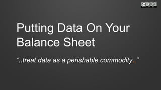Putting Data On Your
Balance Sheet
“..treat data as a perishable commodity..”
 