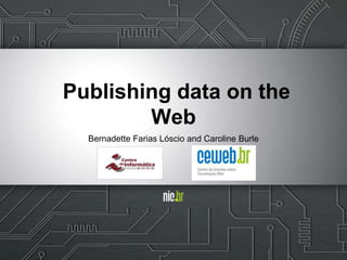 Publishing data on the
Web
Bernadette Farias Lóscio and Caroline Burle
 