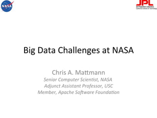 Big	
  Data	
  Challenges	
  at	
  NASA	
  

              Chris	
  A.	
  Ma4mann	
  
       Senior	
  Computer	
  Scien.st,	
  NASA	
  	
  
       Adjunct	
  Assistant	
  Professor,	
  USC	
  
     Member,	
  Apache	
  So<ware	
  Founda.on         	
  
 