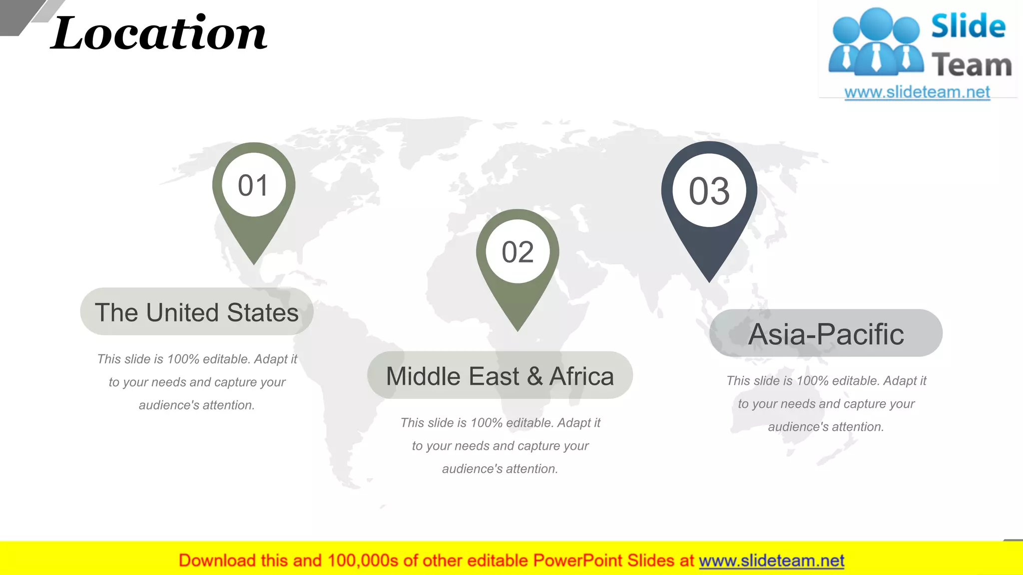 Location
The United States
This slide is 100% editable. Adapt it
to your needs and capture your
audience's attention.
01
Asia-Pacific
This slide is 100% editable. Adapt it
to your needs and capture your
audience's attention.
03
Middle East & Africa
This slide is 100% editable. Adapt it
to your needs and capture your
audience's attention.
02
34
 