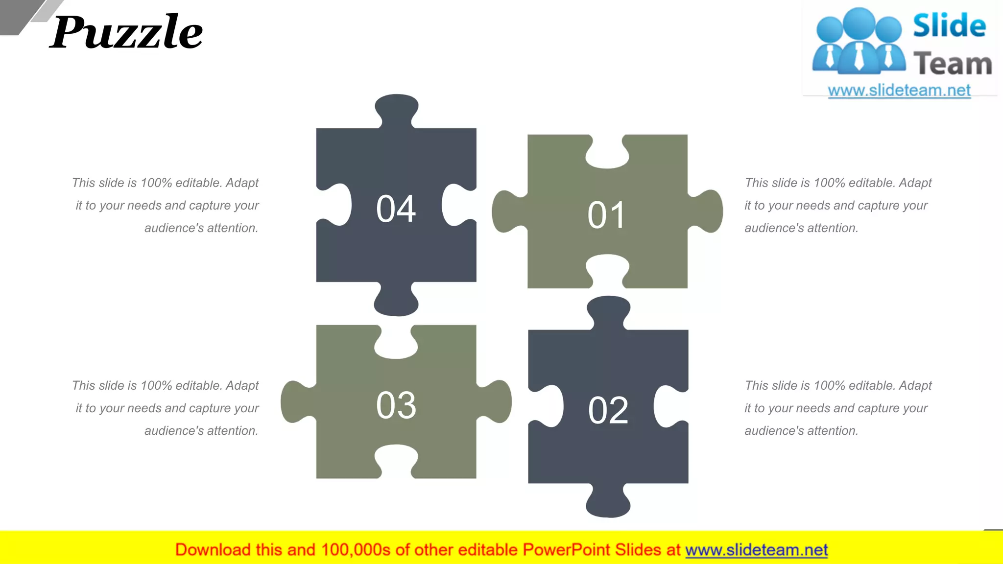 Puzzle
01
0203
04
This slide is 100% editable. Adapt
it to your needs and capture your
audience's attention.
This slide is 100% editable. Adapt
it to your needs and capture your
audience's attention.
This slide is 100% editable. Adapt
it to your needs and capture your
audience's attention.
This slide is 100% editable. Adapt
it to your needs and capture your
audience's attention.
38
 