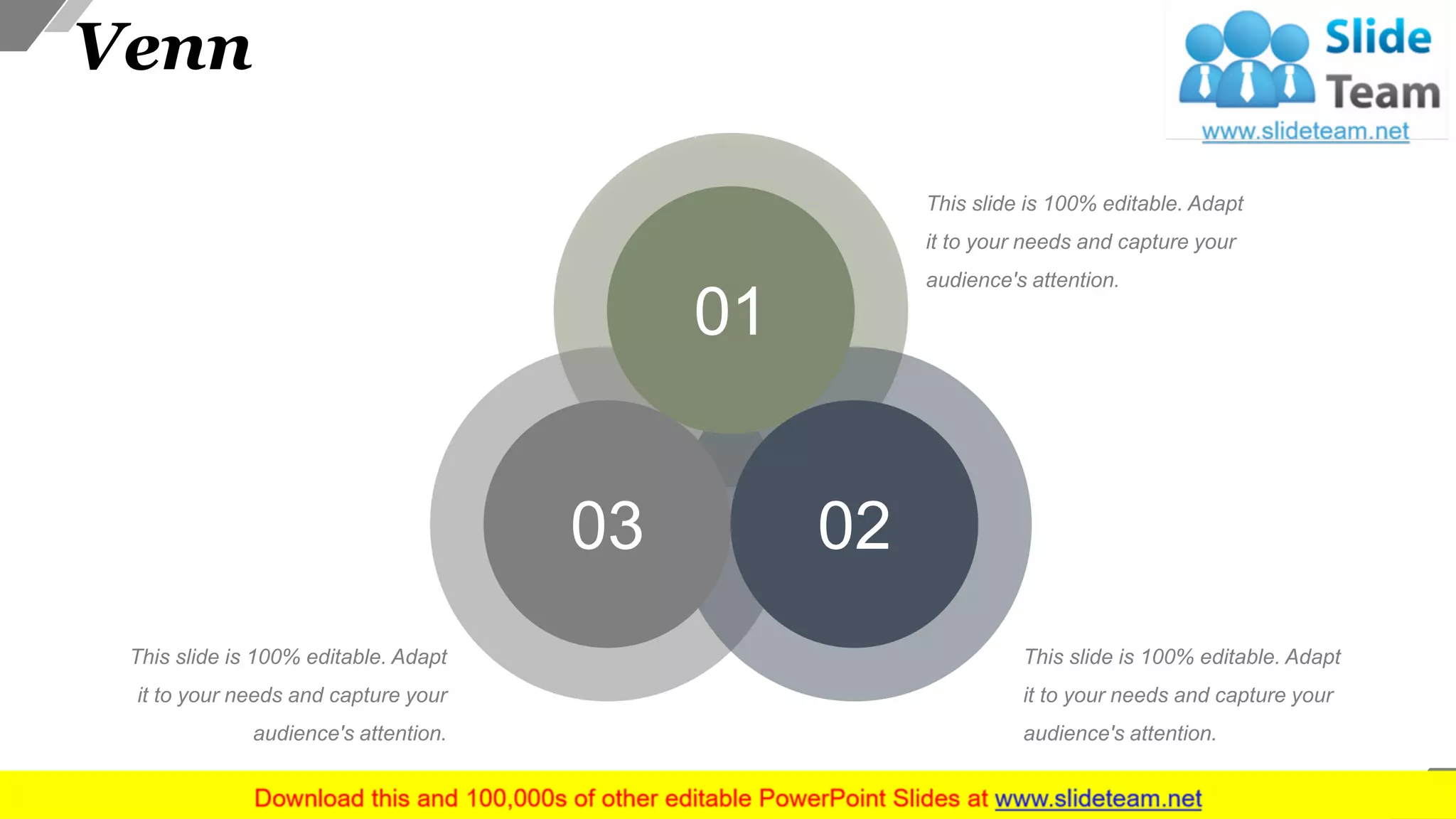 Venn
This slide is 100% editable. Adapt
it to your needs and capture your
audience's attention.
This slide is 100% editable. Adapt
it to your needs and capture your
audience's attention.
This slide is 100% editable. Adapt
it to your needs and capture your
audience's attention.
01
0203
41
 