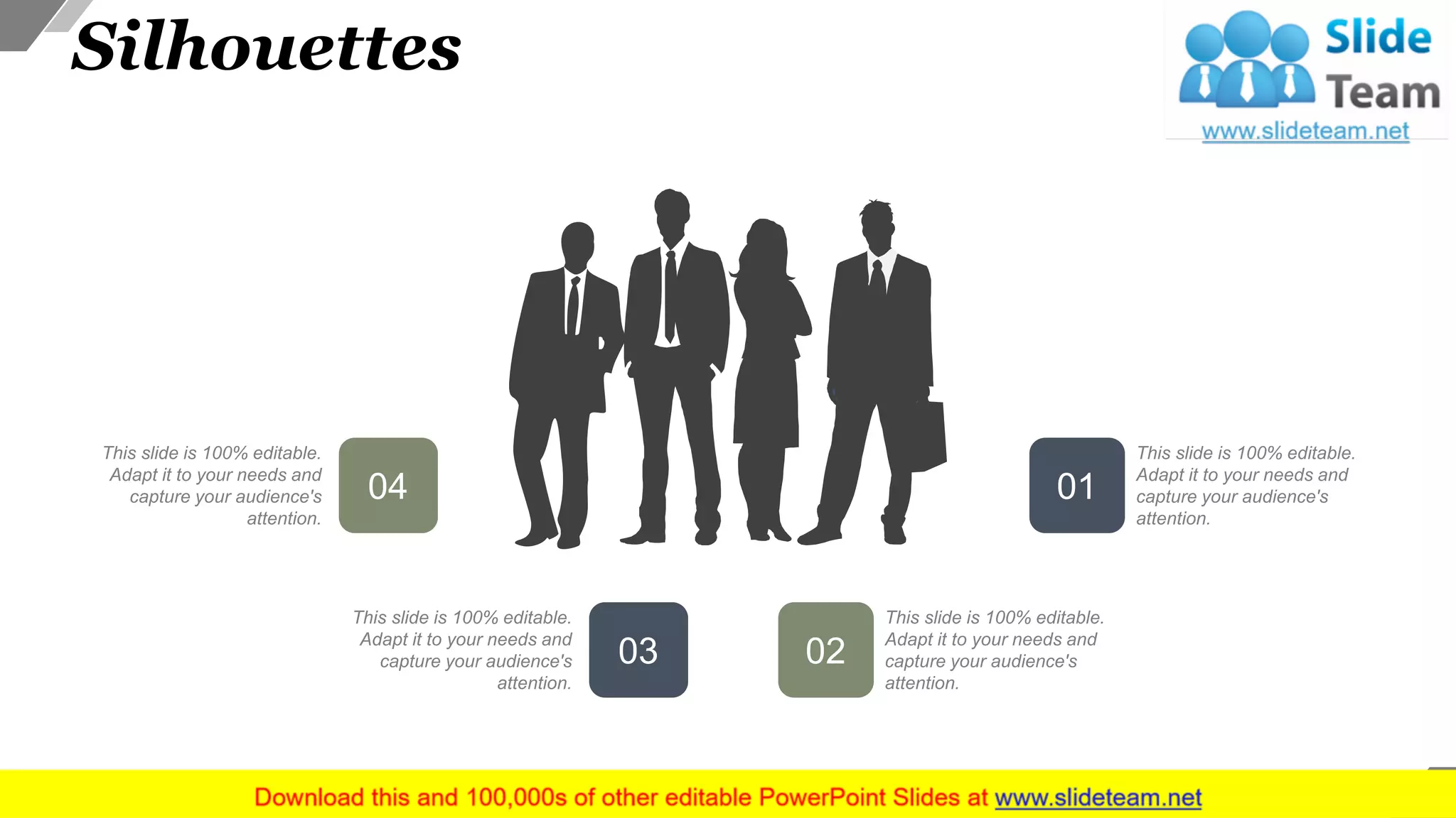 Silhouettes
This slide is 100% editable.
Adapt it to your needs and
capture your audience's
attention.
02
This slide is 100% editable.
Adapt it to your needs and
capture your audience's
attention.
03
This slide is 100% editable.
Adapt it to your needs and
capture your audience's
attention.
01
This slide is 100% editable.
Adapt it to your needs and
capture your audience's
attention.
04
45
 