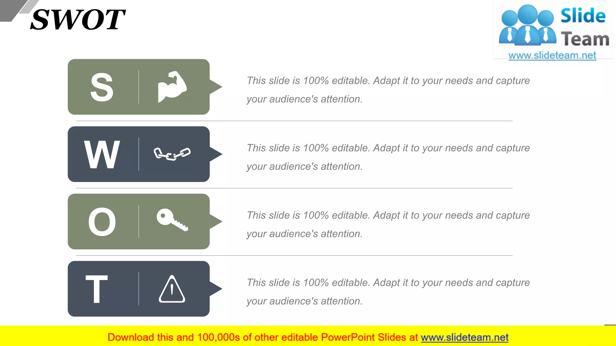 SWOT
This slide is 100% editable. Adapt it to your needs and capture
your audience's attention.
This slide is 100% editable. Adapt it to your needs and capture
your audience's attention.
This slide is 100% editable. Adapt it to your needs and capture
your audience's attention.
This slide is 100% editable. Adapt it to your needs and capture
your audience's attention.
S
O
W
T
46
 