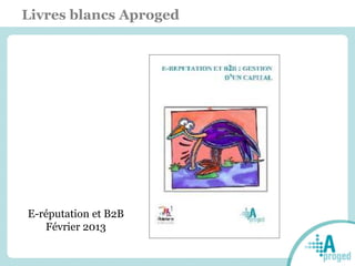 Livres blancs Aproged
E-réputation et B2B
Février 2013
 