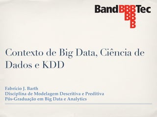Contexto de Big Data, Ciência de
Dados e KDD
Fabrício J. Barth!
Disciplina de Modelagem Descritiva e Preditiva!
Pós-Graduação em Big Data e Analytics
 